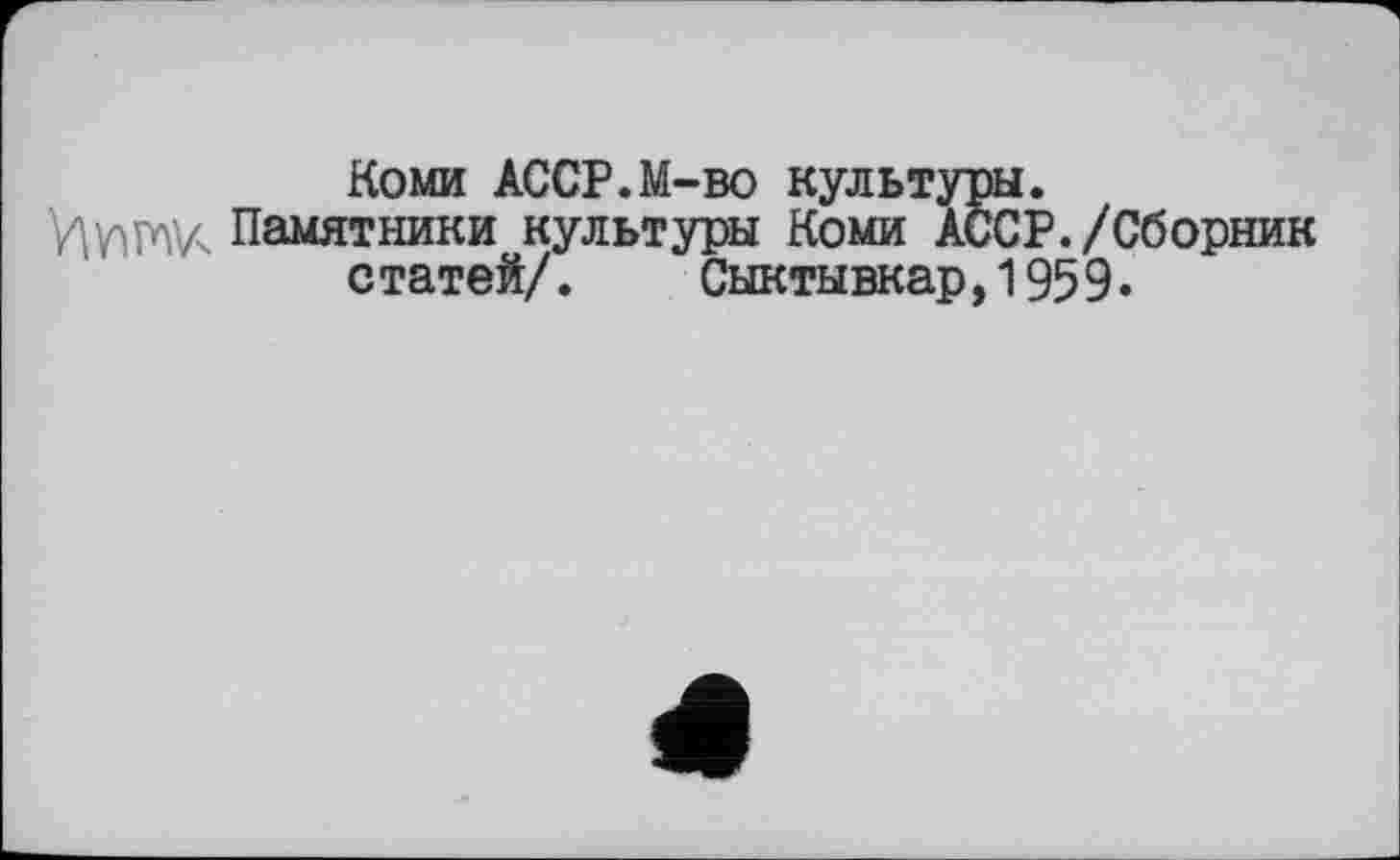﻿Коми АССР.М-во культуры.
ИпПК Памятники культуры Коми АССР./Сборник статей/. Сыктывкар,1959.